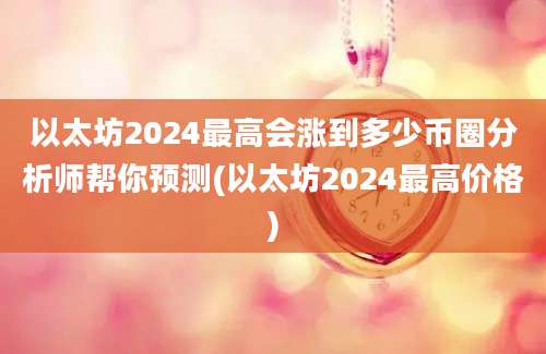 以太坊2024最高会涨到多少币圈分析师帮你预测(以太坊2024最高价格)