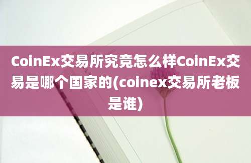 CoinEx交易所究竟怎么样CoinEx交易是哪个国家的(coinex交易所老板是谁)