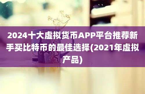 2024十大虚拟货币APP平台推荐新手买比特币的最佳选择(2021年虚拟产品)