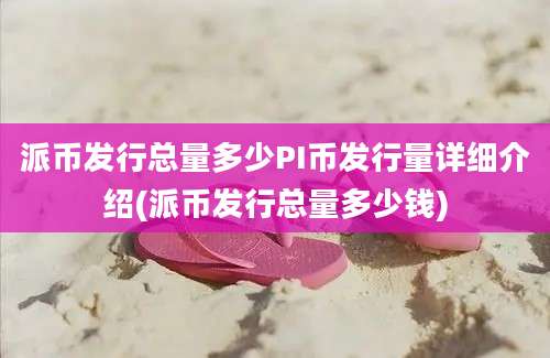 派币发行总量多少PI币发行量详细介绍(派币发行总量多少钱)