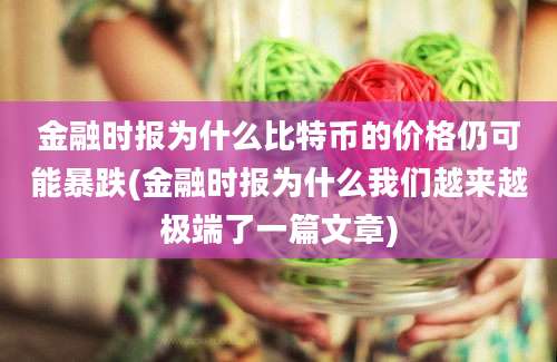 金融时报为什么比特币的价格仍可能暴跌(金融时报为什么我们越来越极端了一篇文章)