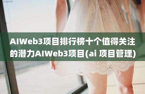 AIWeb3项目排行榜十个值得关注的潜力AIWeb3项目(ai 项目管理)