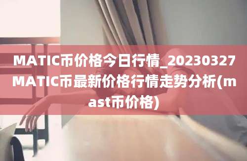 MATIC币价格今日行情_20230327MATIC币最新价格行情走势分析(mast币价格)