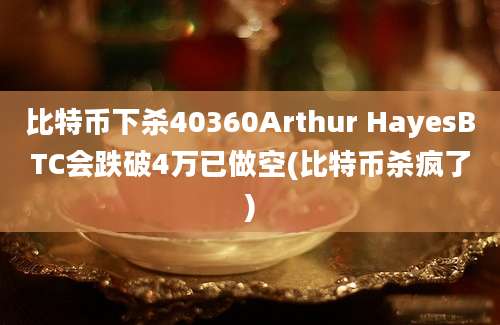 比特币下杀40360Arthur HayesBTC会跌破4万已做空(比特币杀疯了)