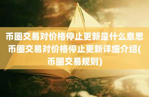 币圈交易对价格停止更新是什么意思币圈交易对价格停止更新详细介绍(币圈交易规则)