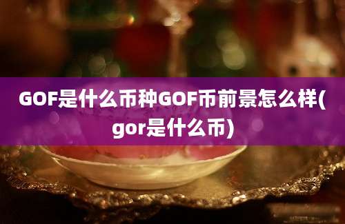 GOF是什么币种GOF币前景怎么样(gor是什么币)