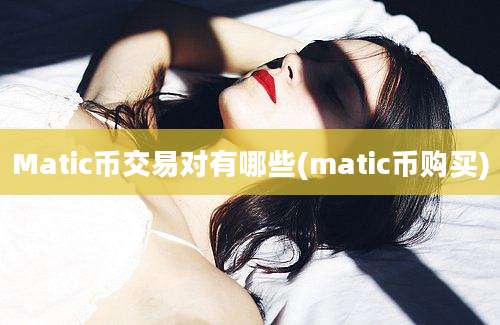 Matic币交易对有哪些(matic币购买)