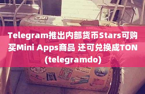 Telegram推出内部货币Stars可购买Mini Apps商品 还可兑换成TON(telegramdo)