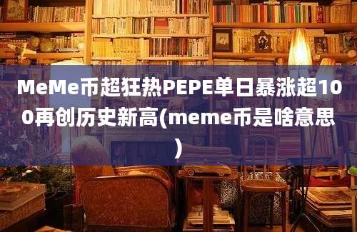 MeMe币超狂热PEPE单日暴涨超100再创历史新高(meme币是啥意思)