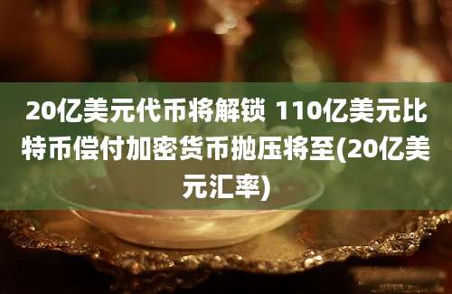 20亿美元代币将解锁 110亿美元比特币偿付加密货币抛压将至(20亿美元汇率)