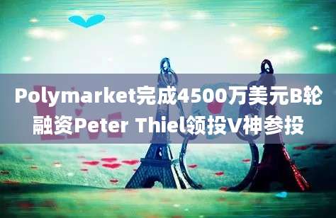 Polymarket完成4500万美元B轮融资Peter Thiel领投V神参投