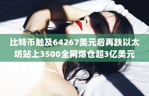 比特币触及64267美元后再跌以太坊站上3500全网爆仓超3亿美元