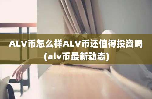 ALV币怎么样ALV币还值得投资吗(alv币最新动态)