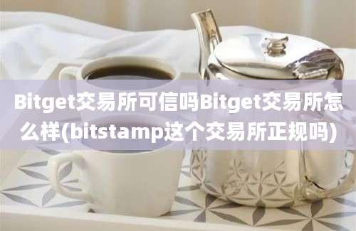 Bitget交易所可信吗Bitget交易所怎么样(bitstamp这个交易所正规吗)