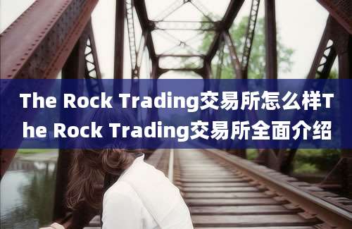 The Rock Trading交易所怎么样The Rock Trading交易所全面介绍