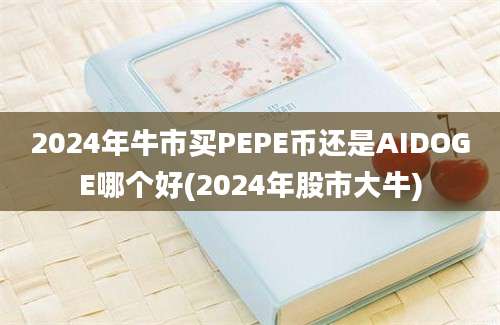 2024年牛市买PEPE币还是AIDOGE哪个好(2024年股市大牛)