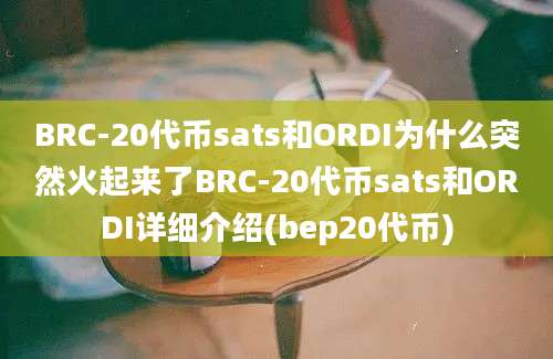 BRC-20代币sats和ORDI为什么突然火起来了BRC-20代币sats和ORDI详细介绍(bep20代币)