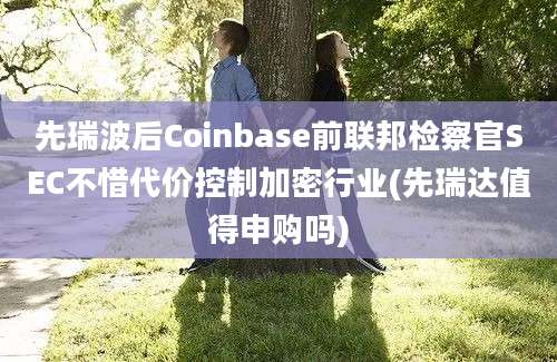 先瑞波后Coinbase前联邦检察官SEC不惜代价控制加密行业(先瑞达值得申购吗)