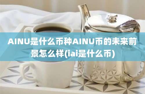 AINU是什么币种AINU币的未来前景怎么样(iai是什么币)