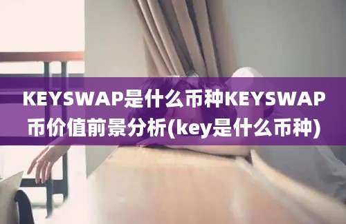 KEYSWAP是什么币种KEYSWAP币价值前景分析(key是什么币种)