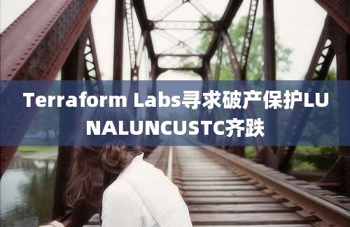 Terraform Labs寻求破产保护LUNALUNCUSTC齐跌