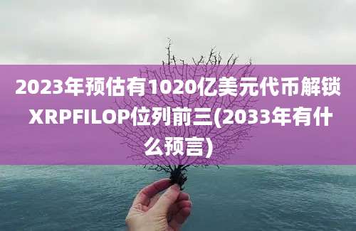 2023年预估有1020亿美元代币解锁 XRPFILOP位列前三(2033年有什么预言)