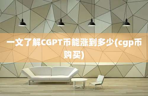 一文了解CGPT币能涨到多少(cgp币购买)