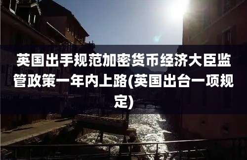 英国出手规范加密货币经济大臣监管政策一年内上路(英国出台一项规定)