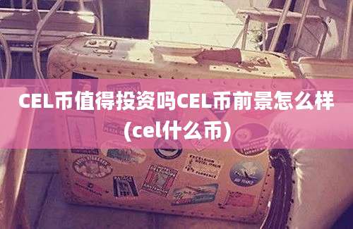 CEL币值得投资吗CEL币前景怎么样(cel什么币)