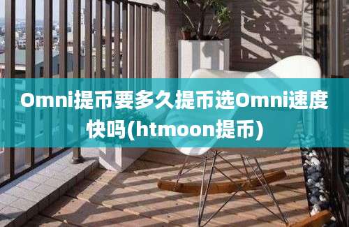 Omni提币要多久提币选Omni速度快吗(htmoon提币)