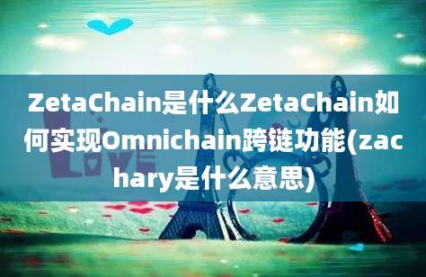 ZetaChain是什么ZetaChain如何实现Omnichain跨链功能(zachary是什么意思)