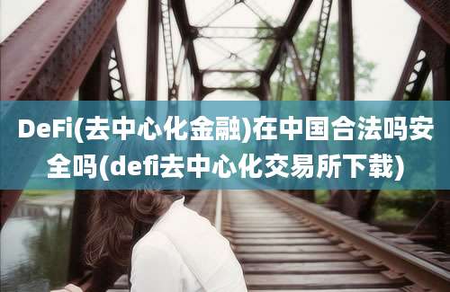 DeFi(去中心化金融)在中国合法吗安全吗(defi去中心化交易所下载)