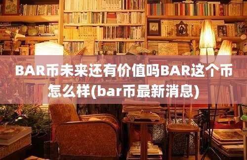 BAR币未来还有价值吗BAR这个币怎么样(bar币最新消息)