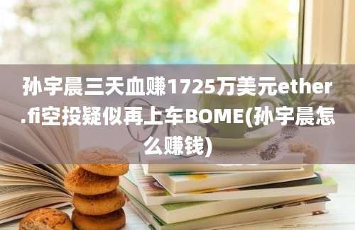 孙宇晨三天血赚1725万美元ether.fi空投疑似再上车BOME(孙宇晨怎么赚钱)