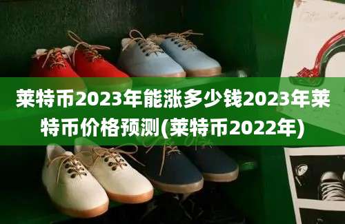 莱特币2023年能涨多少钱2023年莱特币价格预测(莱特币2022年)