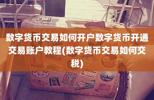 数字货币交易如何开户数字货币开通交易账户教程(数字货币交易如何交税)