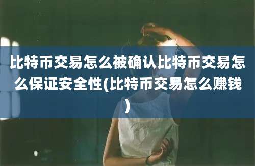 比特币交易怎么被确认比特币交易怎么保证安全性(比特币交易怎么赚钱)