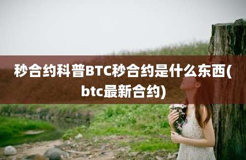 秒合约科普BTC秒合约是什么东西(btc最新合约)