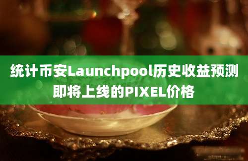 统计币安Launchpool历史收益预测即将上线的PIXEL价格