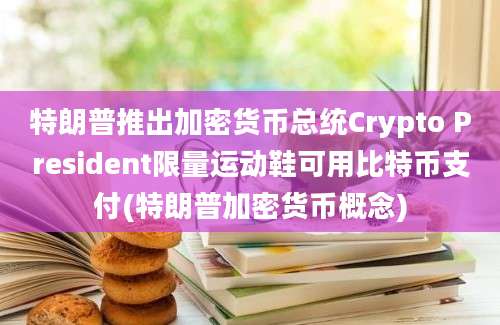 特朗普推出加密货币总统Crypto President限量运动鞋可用比特币支付(特朗普加密货币概念)