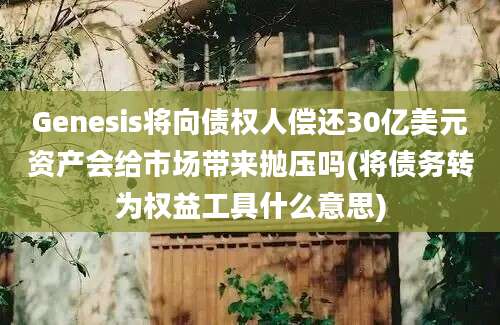 Genesis将向债权人偿还30亿美元资产会给市场带来抛压吗(将债务转为权益工具什么意思)