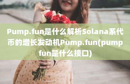 Pump.fun是什么解析Solana系代币的增长发动机Pump.fun(pumpfun是什么接口)