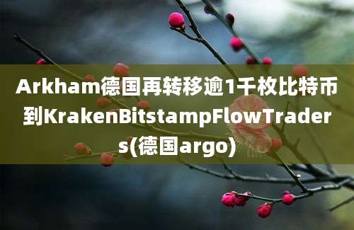 Arkham德国再转移逾1千枚比特币到KrakenBitstampFlowTraders(德国argo)