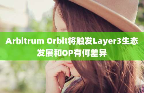 Arbitrum Orbit将触发Layer3生态发展和OP有何差异