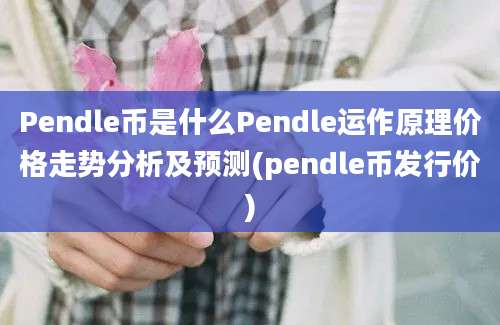 Pendle币是什么Pendle运作原理价格走势分析及预测(pendle币发行价)