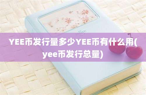 YEE币发行量多少YEE币有什么用(yee币发行总量)