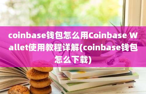 coinbase钱包怎么用Coinbase Wallet使用教程详解(coinbase钱包怎么下载)