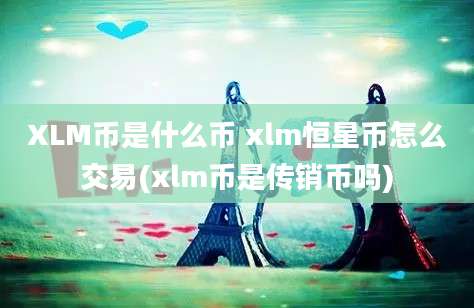 XLM币是什么币 xlm恒星币怎么交易(xlm币是传销币吗)