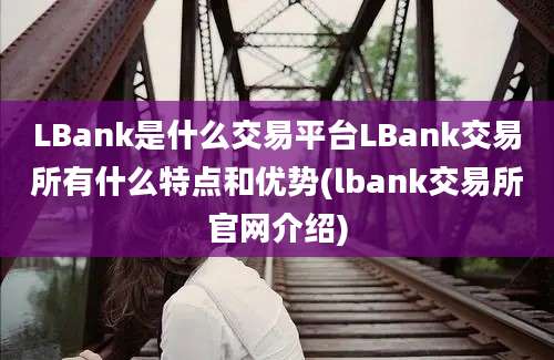 LBank是什么交易平台LBank交易所有什么特点和优势(lbank交易所官网介绍)