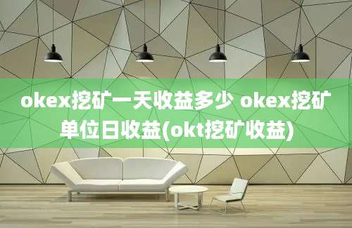 okex挖矿一天收益多少 okex挖矿单位日收益(okt挖矿收益)